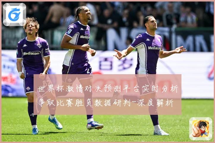 世界杯激情对决预测平台实时分析争取比赛胜负数据研判-深度解析