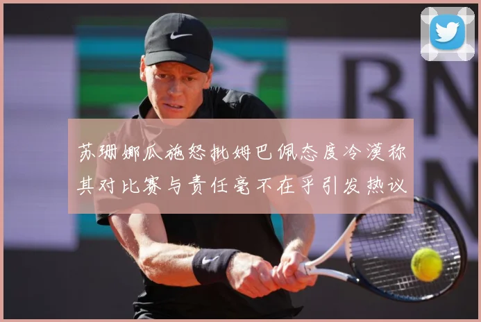 苏珊娜瓜施怒批姆巴佩态度冷漠称其对比赛与责任毫不在乎引发热议战术观察-深度解析