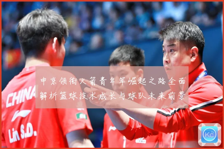 申京领衔火箭青年军崛起之路全面解析篮球技术成长与球队未来前景观察-深度解析