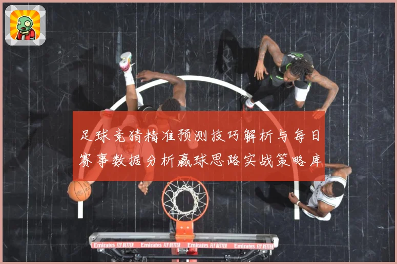 足球竞猜精准预测技巧解析与每日赛事数据分析赢球思路实战策略库数据研判-深度解析