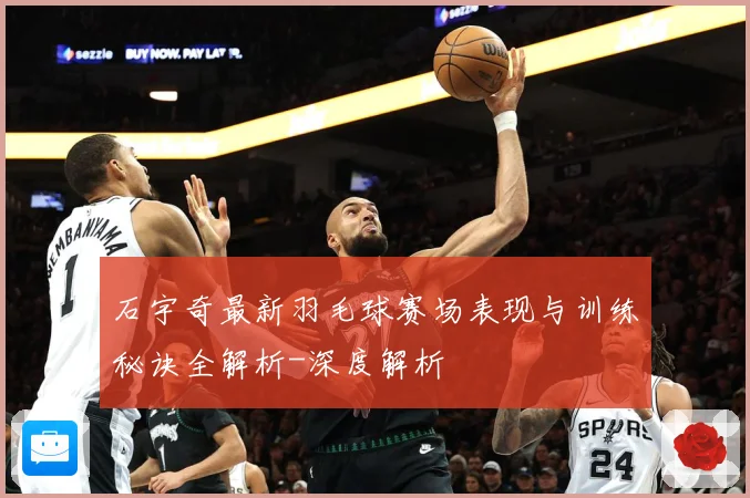 石宇奇最新羽毛球赛场表现与训练秘诀全解析-深度解析