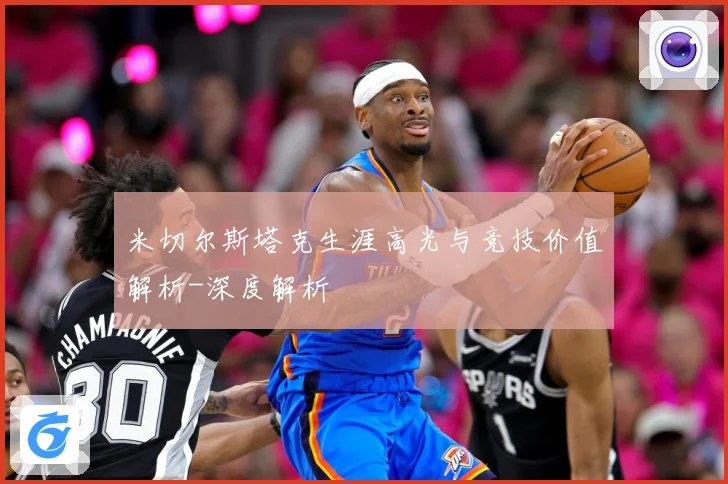 米切尔斯塔克生涯高光与竞技价值解析-深度解析