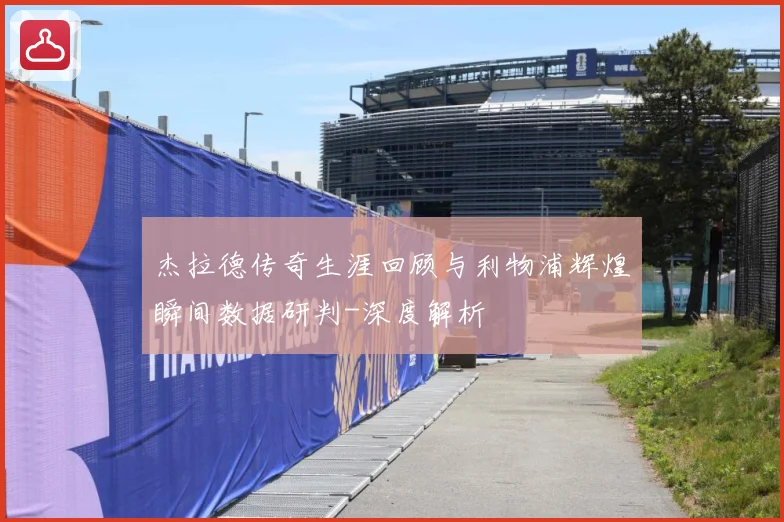 杰拉德传奇生涯回顾与利物浦辉煌瞬间数据研判-深度解析