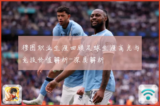 穆图职业生涯回顾足球生涯高光与竞技价值解析-深度解析
