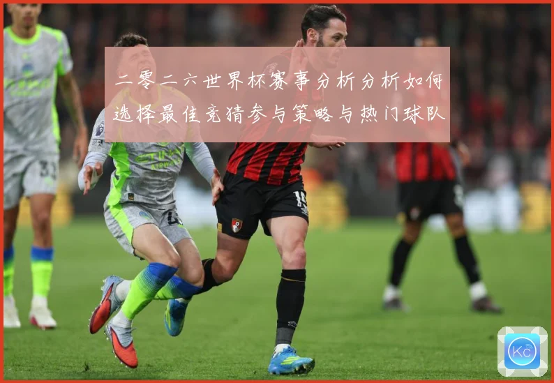二零二六世界杯赛事分析分析如何选择最佳竞猜参与策略与热门球队数据研判-深度解析