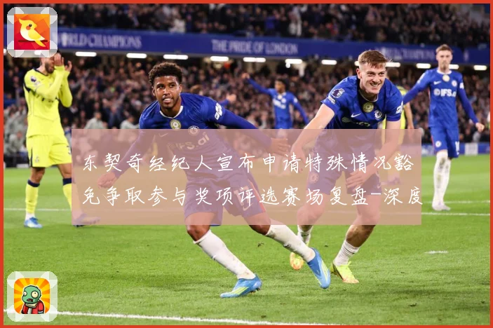 东契奇经纪人宣布申请特殊情况豁免争取参与奖项评选赛场复盘-深度解析