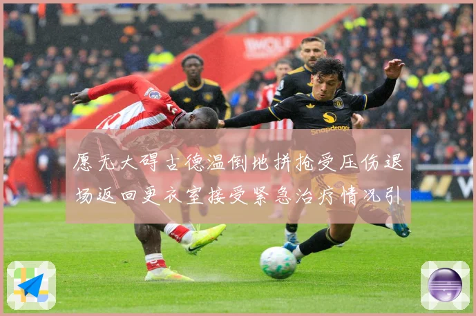 愿无大碍古德温倒地拼抢受压伤退场返回更衣室接受紧急治疗情况引赛场复盘-深度解析