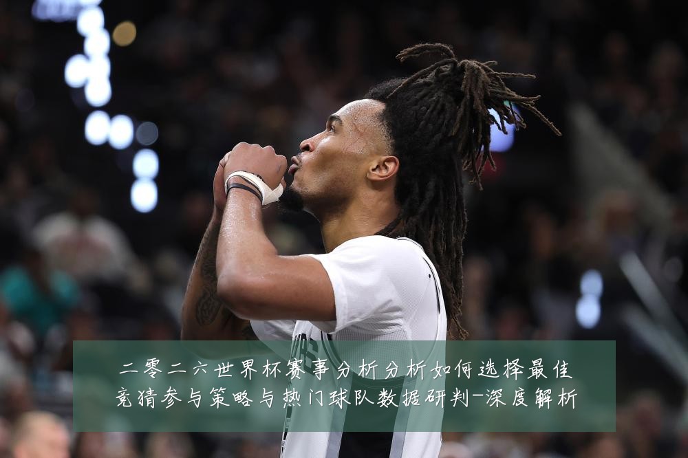 二零二六世界杯赛事分析分析如何选择最佳竞猜参与策略与热门球队数据研判-深度解析
