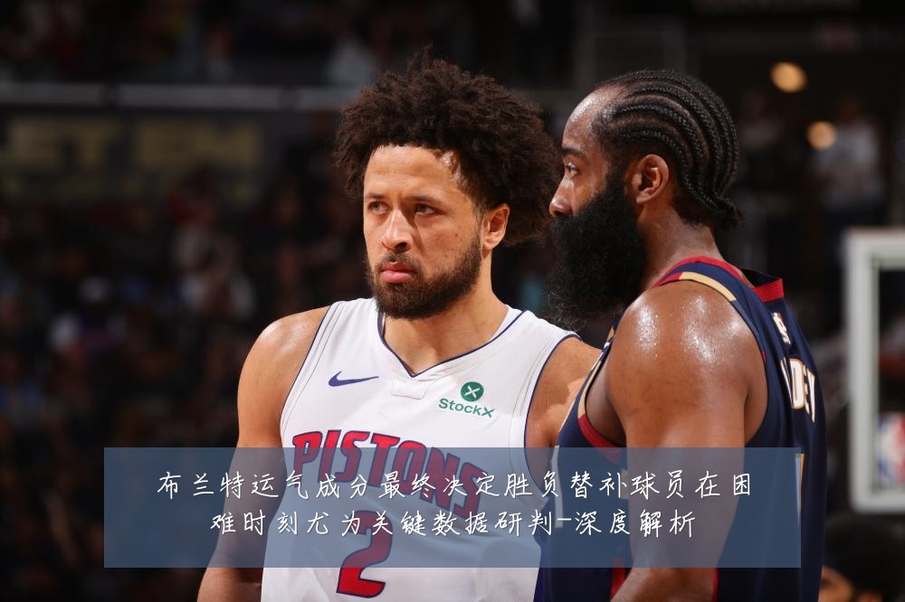 布兰特运气成分最终决定胜负替补球员在困难时刻尤为关键数据研判-深度解析