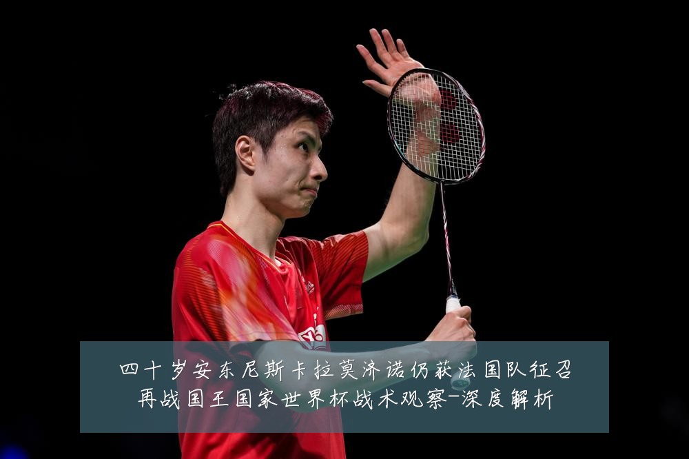 四十岁安东尼斯卡拉莫济诺仍获法国队征召再战国王国家世界杯战术观察-深度解析