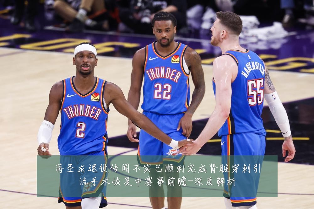 蒋圣龙退役传闻不实已顺利完成肾脏穿刺引流手术恢复中赛事前瞻-深度解析
