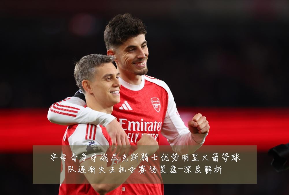 字母哥争夺战尼克斯骑士优势明显火箭等球队逐渐失去机会赛场复盘-深度解析