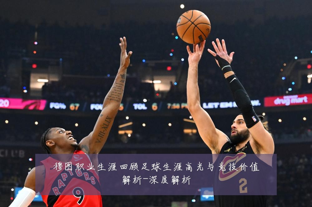 穆图职业生涯回顾足球生涯高光与竞技价值解析-深度解析