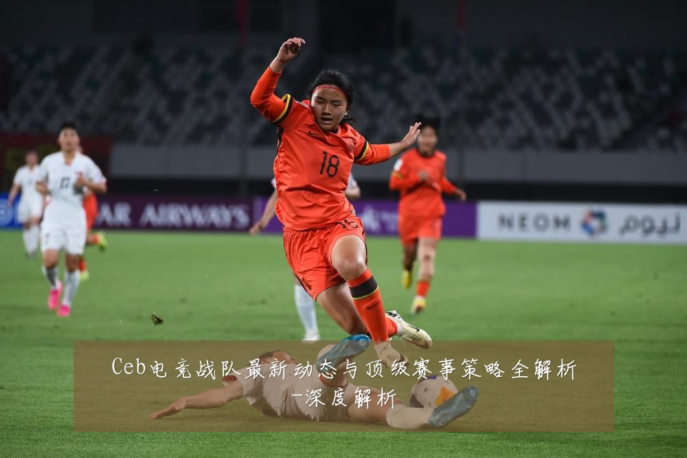 Ceb电竞战队最新动态与顶级赛事策略全解析-深度解析