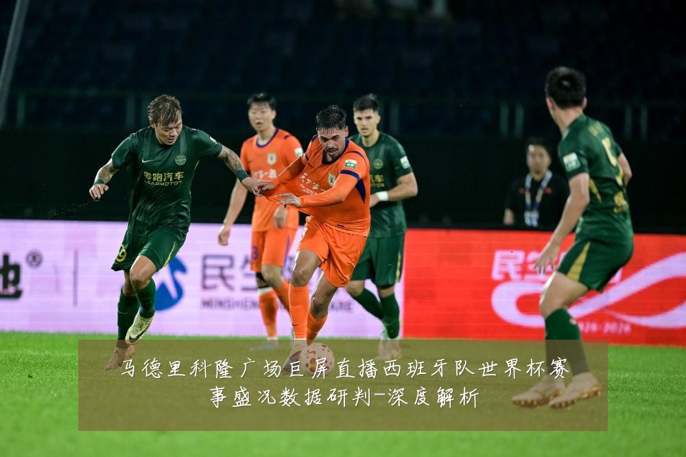 马德里科隆广场巨屏直播西班牙队世界杯赛事盛况数据研判-深度解析